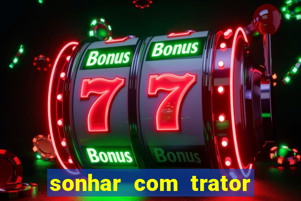 sonhar com trator que bicho jogar